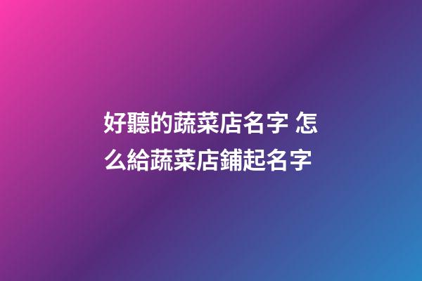 好聽的蔬菜店名字 怎么給蔬菜店鋪起名字-第1張-店鋪起名-玄機派